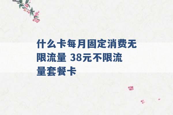 什么卡每月固定消费无限流量 38元不限流量套餐卡 -第1张图片-电信联通移动号卡网