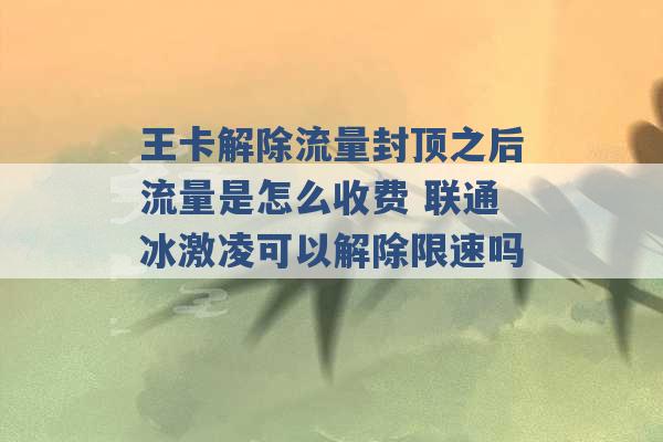 王卡解除流量封顶之后流量是怎么收费 联通冰激凌可以解除限速吗 -第1张图片-电信联通移动号卡网