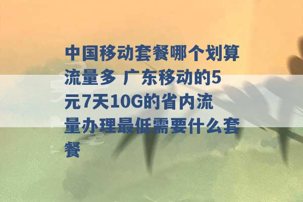 中国移动套餐哪个划算流量多 广东移动的5元7天10G的省内流量办理最低需要什么套餐 -第1张图片-电信联通移动号卡网