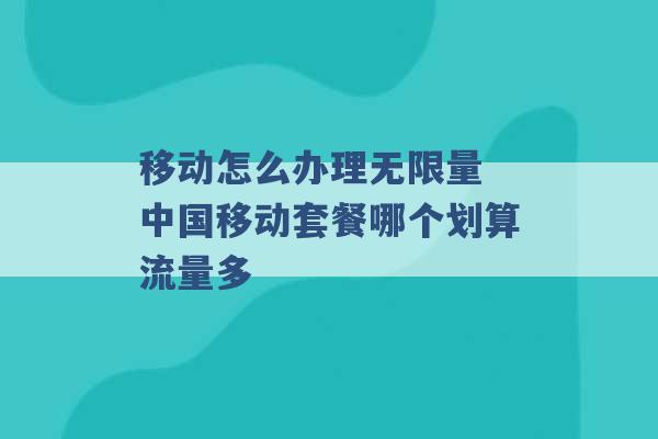 移动怎么办理无限量 中国移动套餐哪个划算流量多 -第1张图片-电信联通移动号卡网