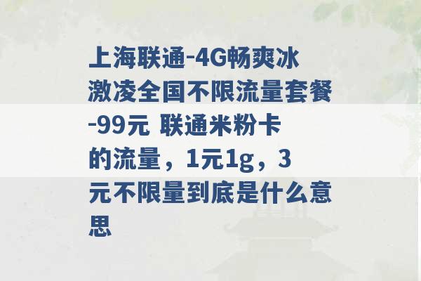 上海联通-4G畅爽冰激凌全国不限流量套餐-99元 联通米粉卡的流量，1元1g，3元不限量到底是什么意思 -第1张图片-电信联通移动号卡网