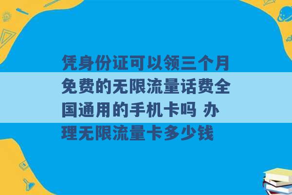 凭身份证可以领三个月免费的无限流量话费全国通用的手机卡吗 办理无限流量卡多少钱 -第1张图片-电信联通移动号卡网