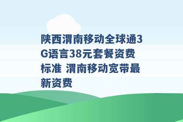 陕西渭南移动全球通3G语言38元套餐资费标准 渭南移动宽带最新资费 -第1张图片-电信联通移动号卡网