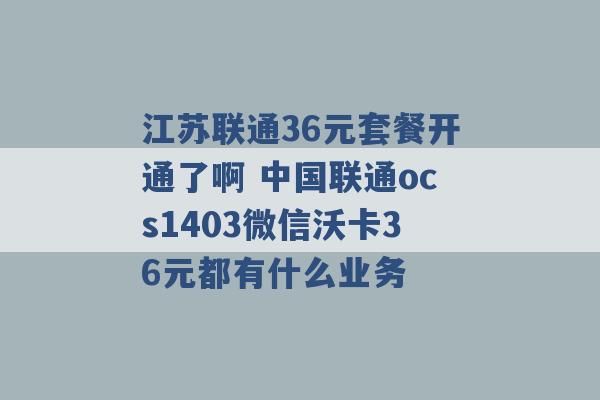 江苏联通36元套餐开通了啊 中国联通ocs1403微信沃卡36元都有什么业务 -第1张图片-电信联通移动号卡网