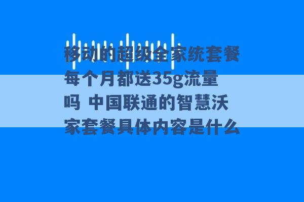 移动的超级全家统套餐每个月都送35g流量吗 中国联通的智慧沃家套餐具体内容是什么 -第1张图片-电信联通移动号卡网