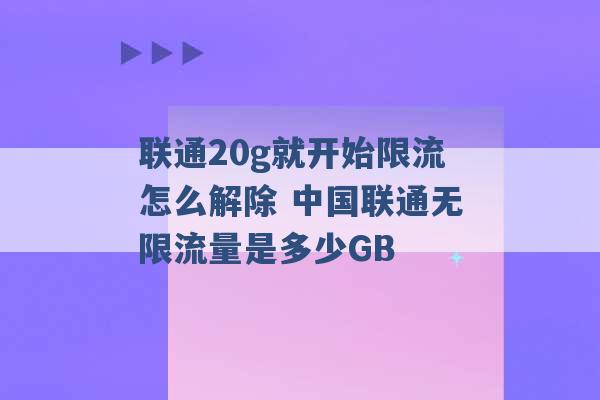 联通20g就开始限流怎么解除 中国联通无限流量是多少GB -第1张图片-电信联通移动号卡网