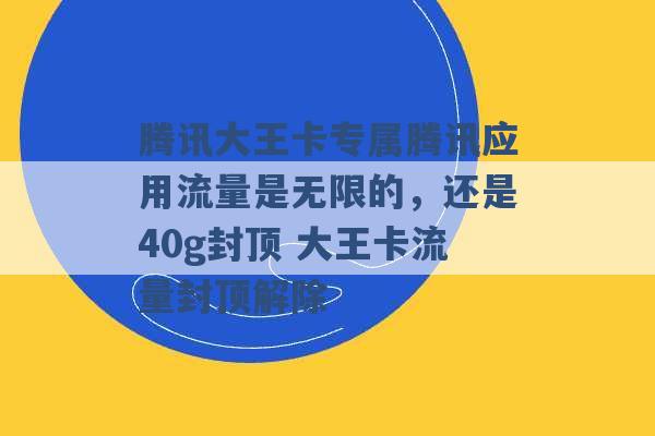 腾讯大王卡专属腾讯应用流量是无限的，还是40g封顶 大王卡流量封顶解除 -第1张图片-电信联通移动号卡网