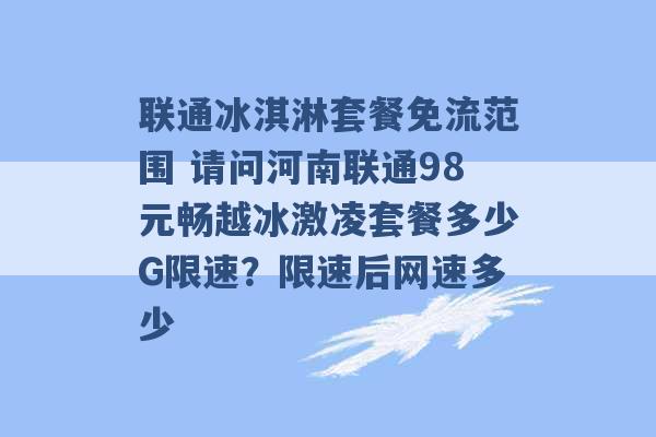 联通冰淇淋套餐免流范围 请问河南联通98元畅越冰激凌套餐多少G限速？限速后网速多少 -第1张图片-电信联通移动号卡网