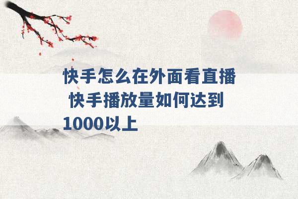 快手怎么在外面看直播 快手播放量如何达到1000以上 -第1张图片-电信联通移动号卡网