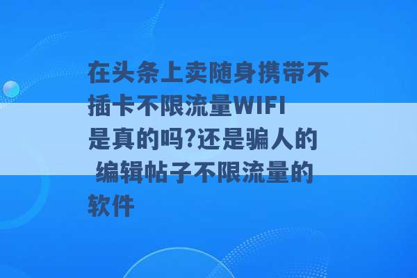 在头条上卖随身携带不插卡不限流量WIFI是真的吗?还是骗人的 编辑帖子不限流量的软件 -第1张图片-电信联通移动号卡网