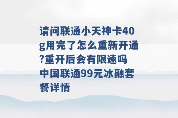 请问联通小天神卡40g用完了怎么重新开通?重开后会有限速吗 中国联通99元冰融套餐详情 -第1张图片-电信联通移动号卡网