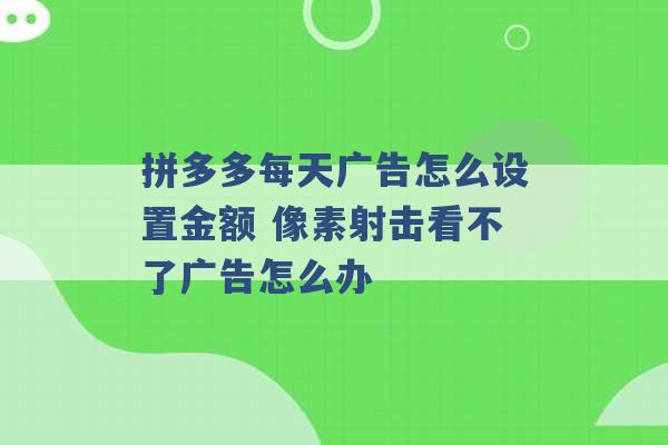 拼多多每天广告怎么设置金额 像素射击看不了广告怎么办 -第1张图片-电信联通移动号卡网