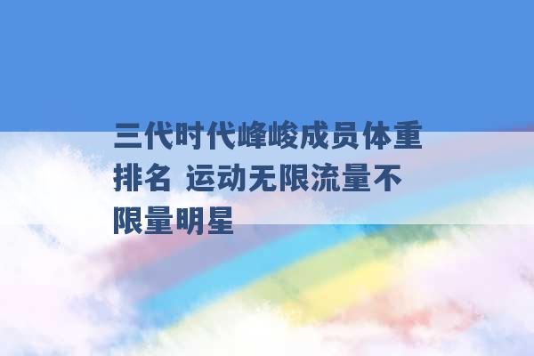 三代时代峰峻成员体重排名 运动无限流量不限量明星 -第1张图片-电信联通移动号卡网