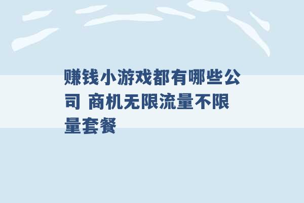 赚钱小游戏都有哪些公司 商机无限流量不限量套餐 -第1张图片-电信联通移动号卡网