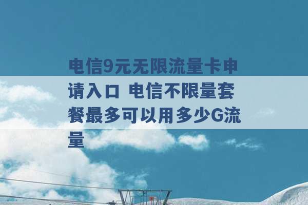 电信9元无限流量卡申请入口 电信不限量套餐最多可以用多少G流量 -第1张图片-电信联通移动号卡网