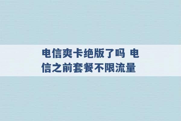 电信爽卡绝版了吗 电信之前套餐不限流量 -第1张图片-电信联通移动号卡网