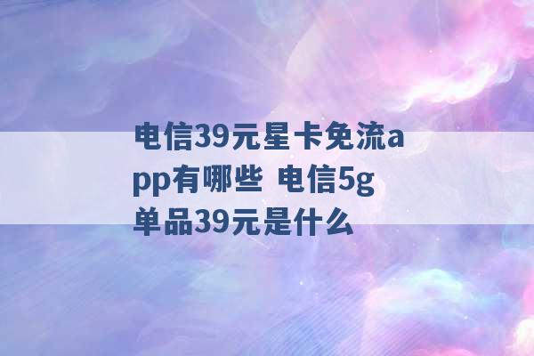 电信39元星卡免流app有哪些 电信5g单品39元是什么 -第1张图片-电信联通移动号卡网