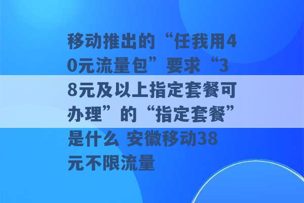 移动推出的“任我用40元流量包”要求“38元及以上指定套餐可办理”的“指定套餐”是什么 安徽移动38元不限流量 -第1张图片-电信联通移动号卡网