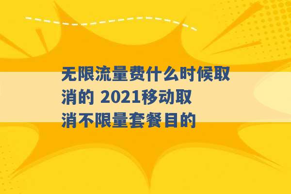 无限流量费什么时候取消的 2021移动取消不限量套餐目的 -第1张图片-电信联通移动号卡网