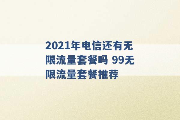 2021年电信还有无限流量套餐吗 99无限流量套餐推荐 -第1张图片-电信联通移动号卡网