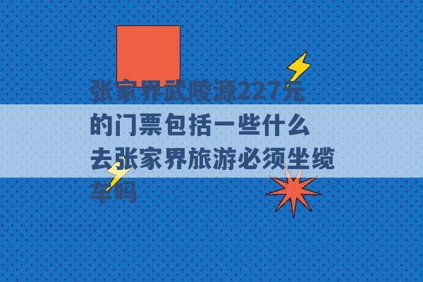 张家界武陵源227元的门票包括一些什么 去张家界旅游必须坐缆车吗 -第1张图片-电信联通移动号卡网