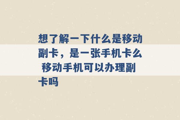 想了解一下什么是移动副卡，是一张手机卡么 移动手机可以办理副卡吗 -第1张图片-电信联通移动号卡网