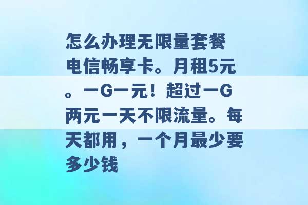 怎么办理无限量套餐 电信畅享卡。月租5元。一G一元！超过一G两元一天不限流量。每天都用，一个月最少要多少钱 -第1张图片-电信联通移动号卡网