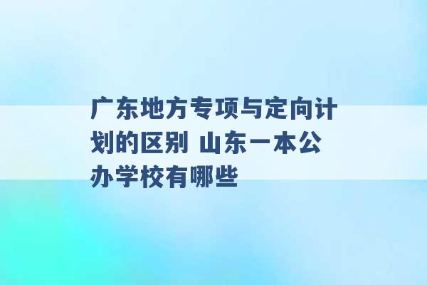 广东地方专项与定向计划的区别 山东一本公办学校有哪些 -第1张图片-电信联通移动号卡网