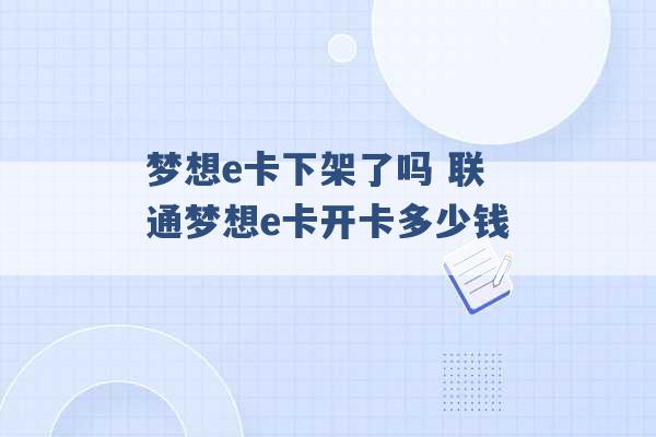 梦想e卡下架了吗 联通梦想e卡开卡多少钱 -第1张图片-电信联通移动号卡网