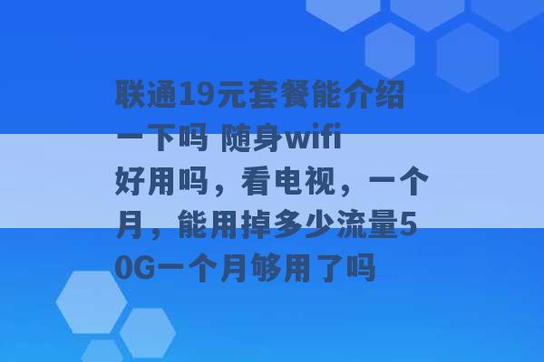 联通19元套餐能介绍一下吗 随身wifi好用吗，看电视，一个月，能用掉多少流量50G一个月够用了吗 -第1张图片-电信联通移动号卡网