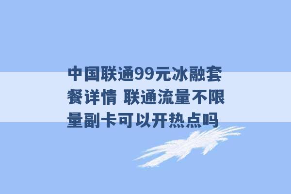 中国联通99元冰融套餐详情 联通流量不限量副卡可以开热点吗 -第1张图片-电信联通移动号卡网