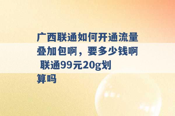 广西联通如何开通流量叠加包啊，要多少钱啊 联通99元20g划算吗 -第1张图片-电信联通移动号卡网