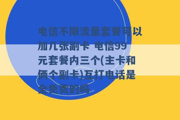 电信不限流量套餐可以加几张副卡 电信99元套餐内三个(主卡和俩个副卡)互打电话是全免费的吗 -第1张图片-电信联通移动号卡网