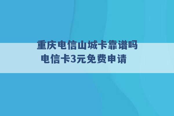 重庆电信山城卡靠谱吗 电信卡3元免费申请 -第1张图片-电信联通移动号卡网