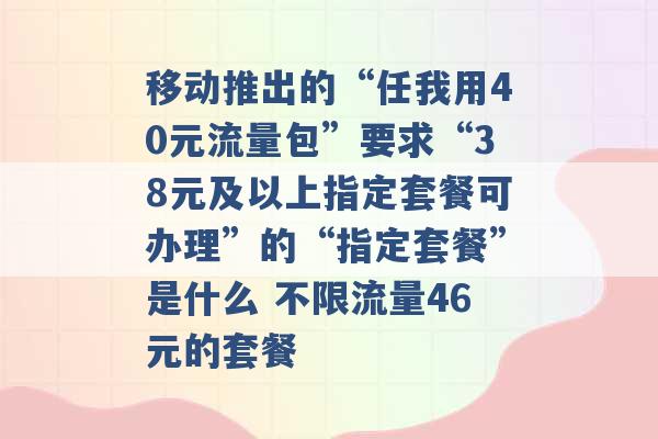 移动推出的“任我用40元流量包”要求“38元及以上指定套餐可办理”的“指定套餐”是什么 不限流量46元的套餐 -第1张图片-电信联通移动号卡网