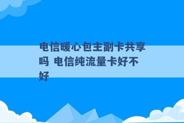 电信暖心包主副卡共享吗 电信纯流量卡好不好 -第1张图片-电信联通移动号卡网