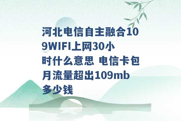 河北电信自主融合109WIFI上网30小时什么意思 电信卡包月流量超出109mb多少钱 -第1张图片-电信联通移动号卡网