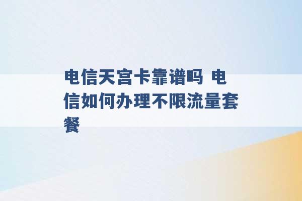 电信天宫卡靠谱吗 电信如何办理不限流量套餐 -第1张图片-电信联通移动号卡网