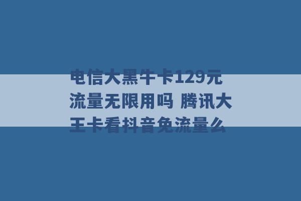 电信大黑牛卡129元流量无限用吗 腾讯大王卡看抖音免流量么 -第1张图片-电信联通移动号卡网