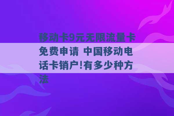 移动卡9元无限流量卡免费申请 中国移动电话卡销户!有多少种方法 -第1张图片-电信联通移动号卡网