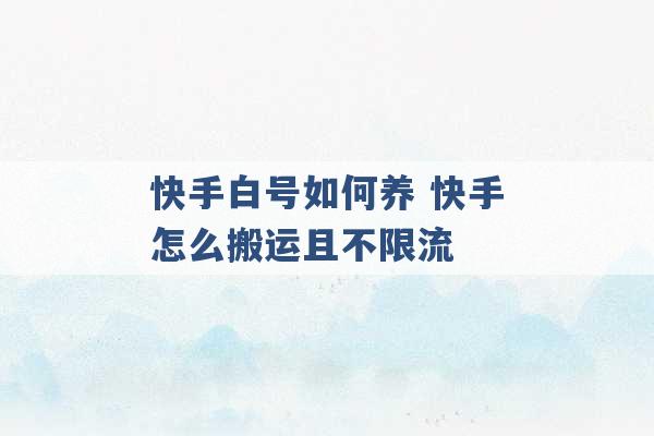 快手白号如何养 快手怎么搬运且不限流 -第1张图片-电信联通移动号卡网