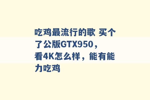 吃鸡最流行的歌 买个了公版GTX950，看4K怎么样，能有能力吃鸡 -第1张图片-电信联通移动号卡网