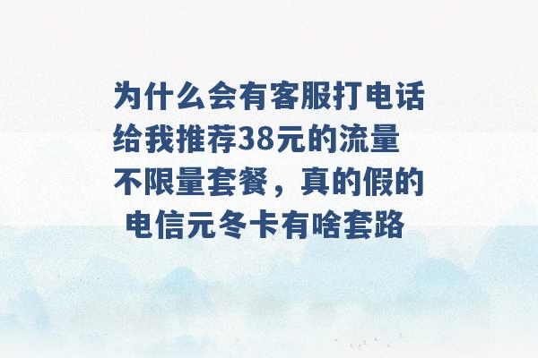 为什么会有客服打电话给我推荐38元的流量不限量套餐，真的假的 电信元冬卡有啥套路 -第1张图片-电信联通移动号卡网