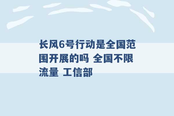 长风6号行动是全国范围开展的吗 全国不限流量 工信部 -第1张图片-电信联通移动号卡网