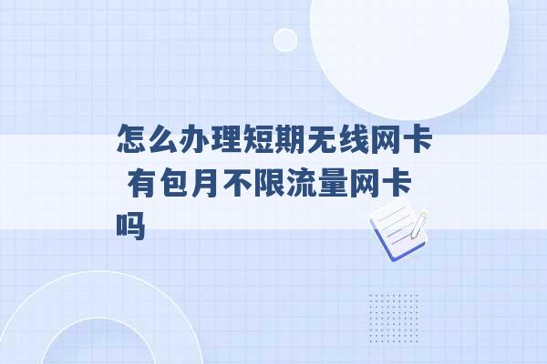 怎么办理短期无线网卡 有包月不限流量网卡吗 -第1张图片-电信联通移动号卡网