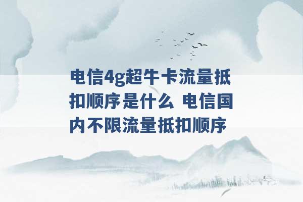 电信4g超牛卡流量抵扣顺序是什么 电信国内不限流量抵扣顺序 -第1张图片-电信联通移动号卡网