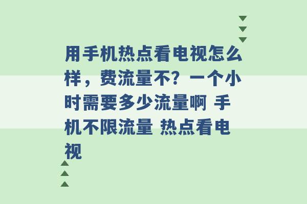 用手机热点看电视怎么样，费流量不？一个小时需要多少流量啊 手机不限流量 热点看电视 -第1张图片-电信联通移动号卡网