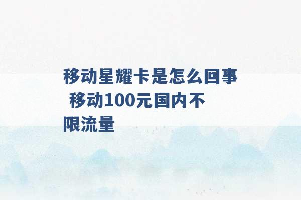 移动星耀卡是怎么回事 移动100元国内不限流量 -第1张图片-电信联通移动号卡网