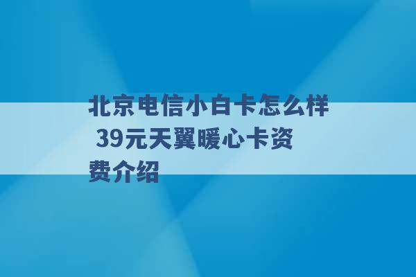 北京电信小白卡怎么样 39元天翼暖心卡资费介绍 -第1张图片-电信联通移动号卡网