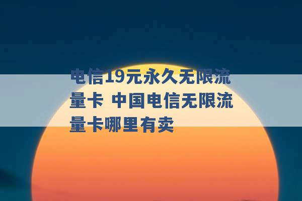 电信19元永久无限流量卡 中国电信无限流量卡哪里有卖 -第1张图片-电信联通移动号卡网